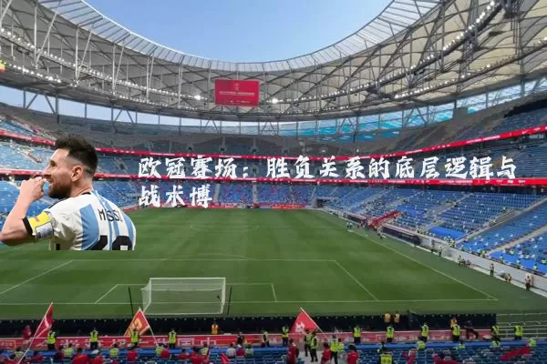 欧冠赛场:胜负关系的底层逻辑与战术博弈