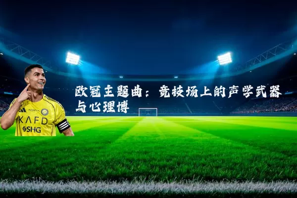 欧冠主题曲：竞技场上的声学武器与心理博弈