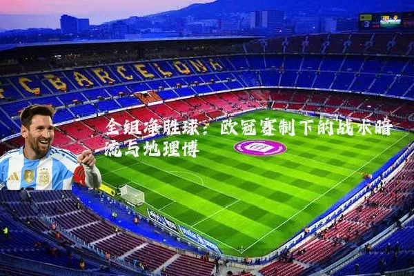 全组净胜球：欧冠赛制下的战术暗流与地理博弈