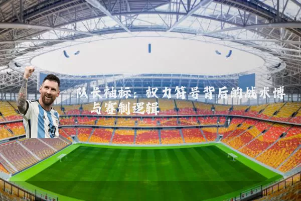 队长袖标:权力符号背后的战术博弈与赛制逻辑