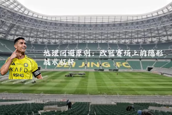 地理回避原则:欧冠赛场上的隐形战术杠杆