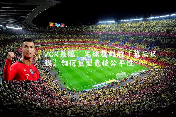 VOR系统：足球裁判的「第三只眼」如何重塑竞技公平性