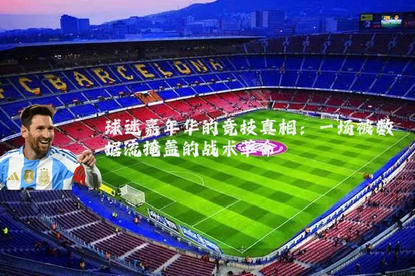 球迷嘉年华的竞技真相：一场被数据流掩盖的战术革命