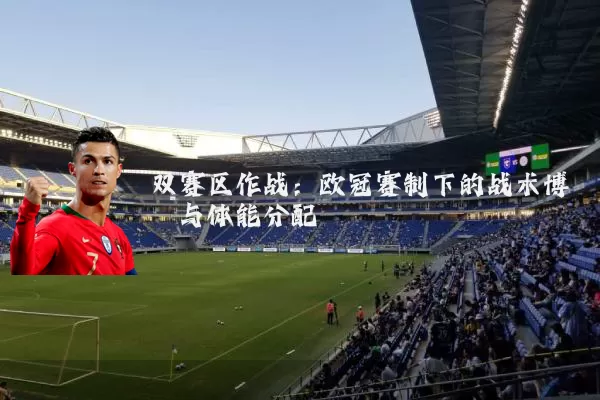 双赛区作战：欧冠赛制下的战术博弈与体能分配