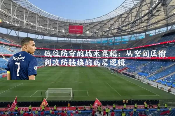 低位防守的战术真相:从空间压缩到攻防转换的底层逻辑