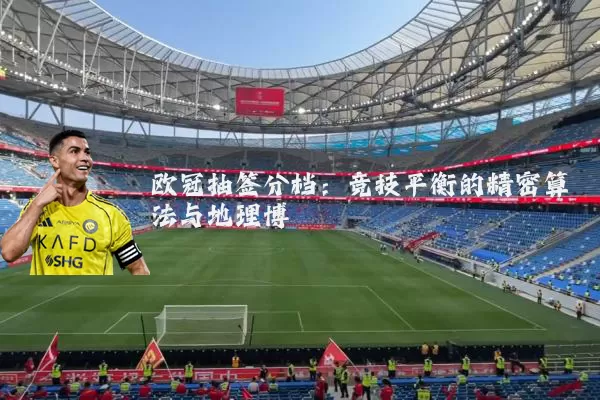 欧冠抽签分档：竞技平衡的精密算法与地理博弈