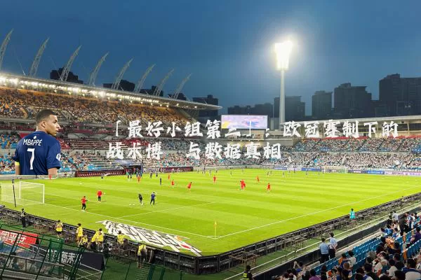 「最好小组第三」:欧冠赛制下的战术博弈与数据真相