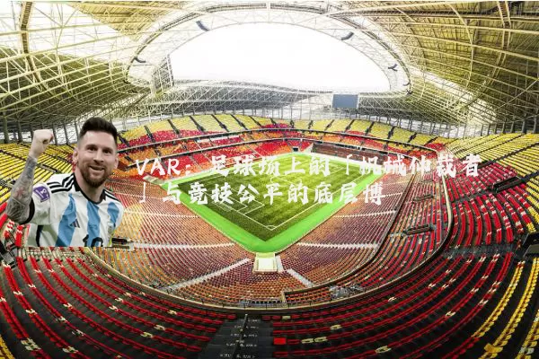 VAR：足球场上的「机械仲裁者」与竞技公平的底层博弈