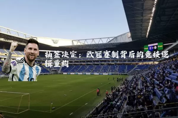 抽签决定:欧冠赛制背后的竞技逻辑重构
