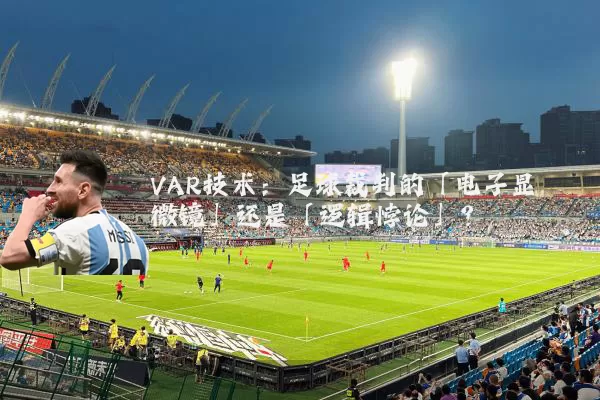 VAR技术：足球裁判的「电子显微镜」还是「逻辑悖论」？
