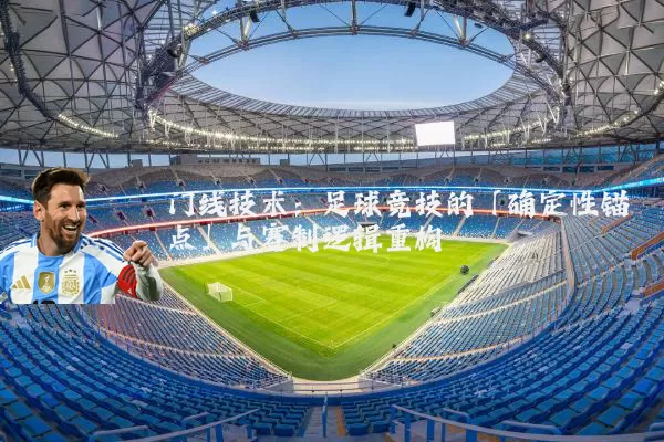 门线技术：足球竞技的「确定性锚点」与赛制逻辑重构