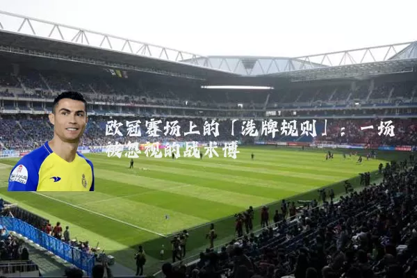 欧冠赛场上的「洗牌规则」:一场被忽视的战术博弈