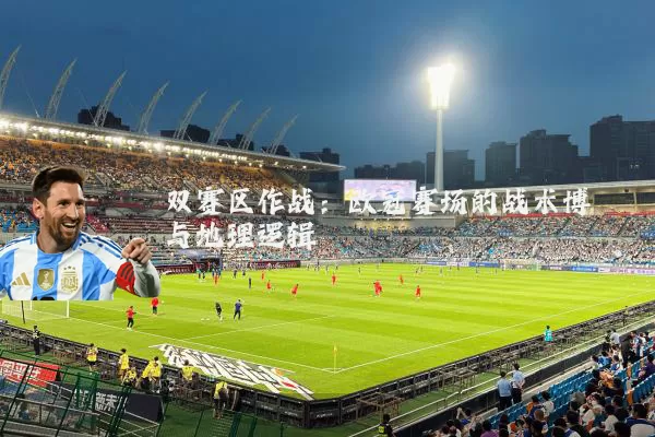 双赛区作战：欧冠赛场的战术博弈与地理逻辑
